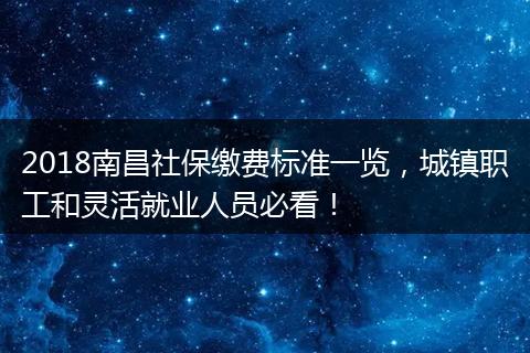 2018南昌社保缴费标准一览，城镇职工和灵活就业人员必看！