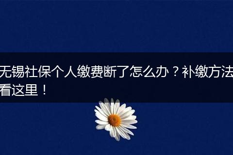 无锡社保个人缴费断了怎么办？补缴方法看这里！