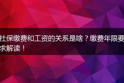 社保缴费和工资的关系是啥？缴费年限要求解读！