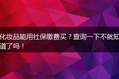 化妆品能用社保缴费买？查询一下不就知道了吗！
