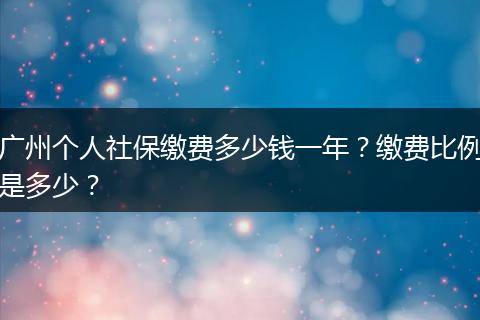 广州个人社保缴费多少钱一年？缴费比例是多少？