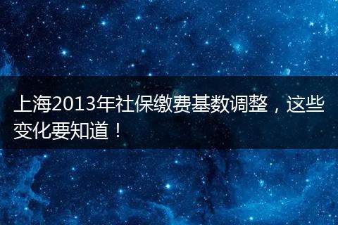 上海2013年社保缴费基数调整，这些变化要知道！