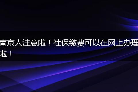 南京人注意啦！社保缴费可以在网上办理啦！