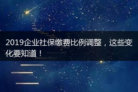 2019企业社保缴费比例调整，这些变化要知道！