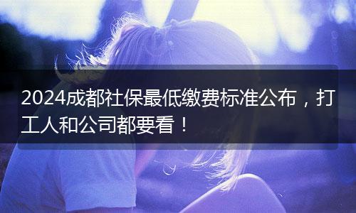 2024成都社保最低缴费标准公布，打工人和公司都要看！