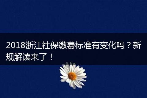2018浙江社保缴费标准有变化吗？新规解读来了！