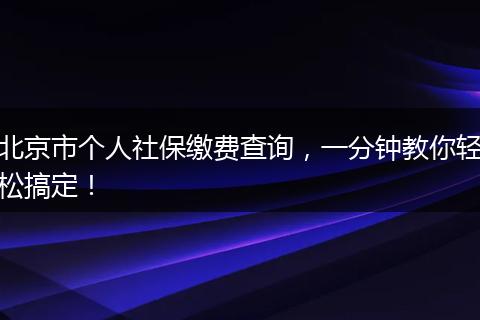 北京市个人社保缴费查询，一分钟教你轻松搞定！