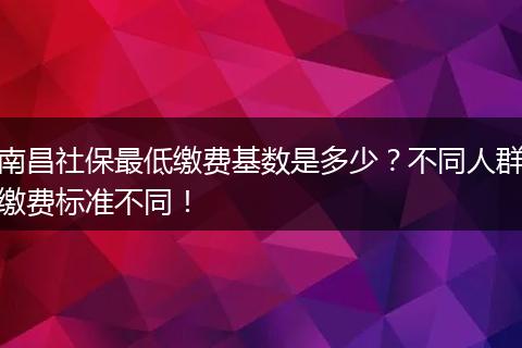 南昌社保最低缴费基数是多少？不同人群缴费标准不同！