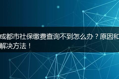 成都市社保缴费查询不到怎么办？原因和解决方法！