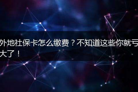外地社保卡怎么缴费？不知道这些你就亏大了！
