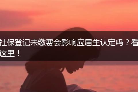 社保登记未缴费会影响应届生认定吗？看这里！