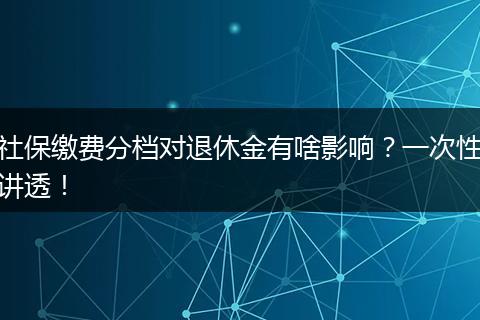 社保缴费分档对退休金有啥影响？一次性讲透！