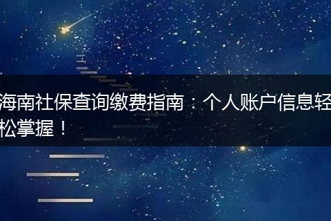 海南社保查询缴费指南：个人账户信息轻松掌握！