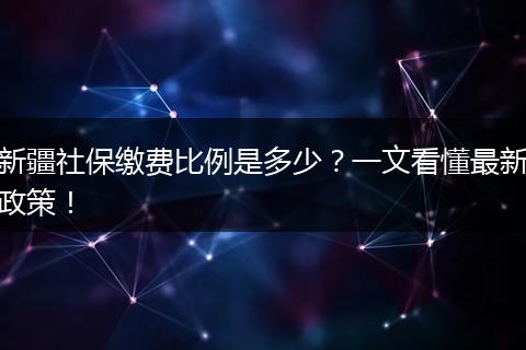 新疆社保缴费比例是多少？一文看懂最新政策！