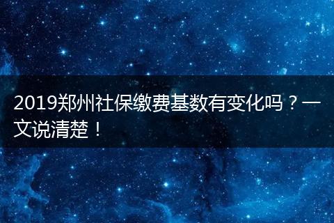 2019郑州社保缴费基数有变化吗？一文说清楚！