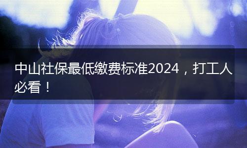 中山社保最低缴费标准2024，打工人必看！