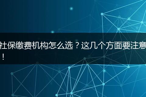 社保缴费机构怎么选？这几个方面要注意！