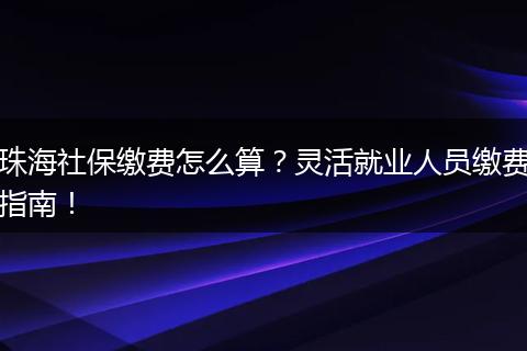 珠海社保缴费怎么算？灵活就业人员缴费指南！