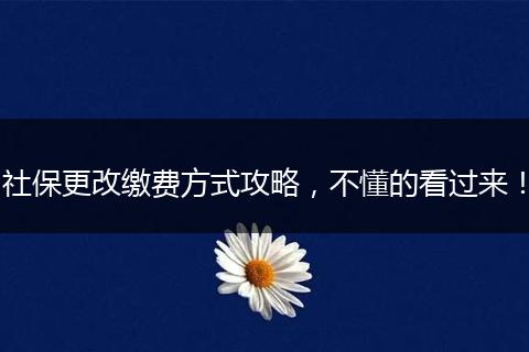 社保更改缴费方式攻略，不懂的看过来！