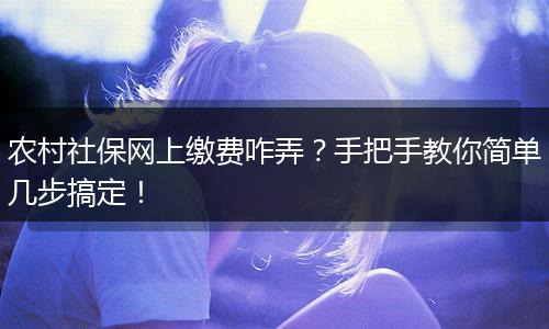 农村社保网上缴费咋弄？手把手教你简单几步搞定！