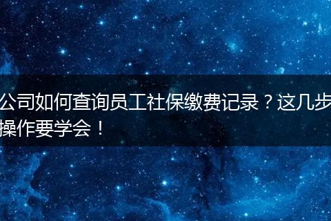 公司如何查询员工社保缴费记录？这几步操作要学会！