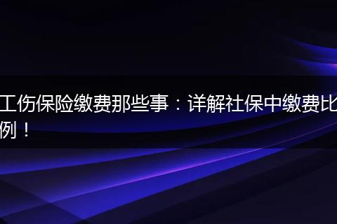 工伤保险缴费那些事：详解社保中缴费比例！