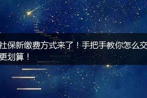 社保新缴费方式来了！手把手教你怎么交更划算！