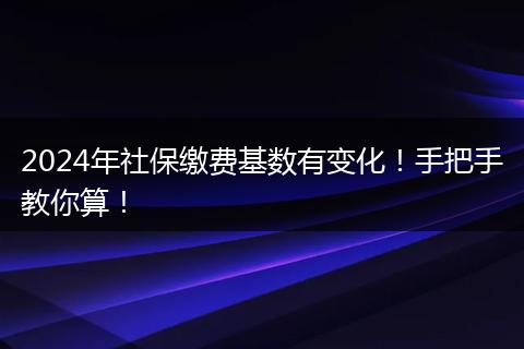 2024年社保缴费基数有变化！手把手教你算！
