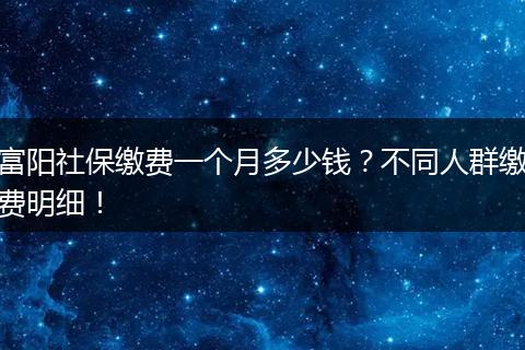 富阳社保缴费一个月多少钱？不同人群缴费明细！