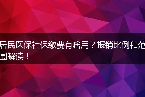 居民医保社保缴费有啥用？报销比例和范围解读！