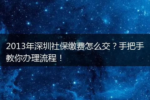 2013年深圳社保缴费怎么交？手把手教你办理流程！