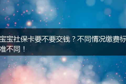 宝宝社保卡要不要交钱？不同情况缴费标准不同！