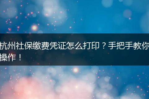 杭州社保缴费凭证怎么打印？手把手教你操作！