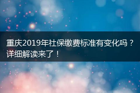 重庆2019年社保缴费标准有变化吗？详细解读来了！