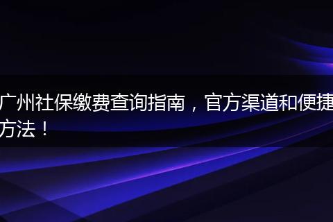 广州社保缴费查询指南，官方渠道和便捷方法！