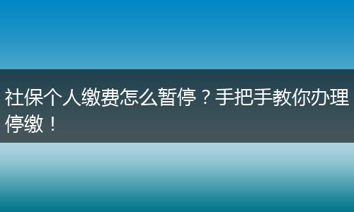 社保个人缴费怎么暂停？手把手教你办理停缴！