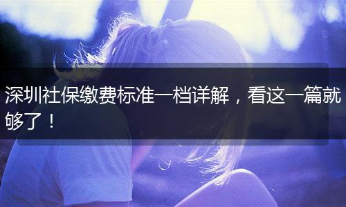 深圳社保缴费标准一档详解，看这一篇就够了！