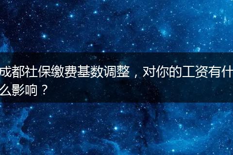 成都社保缴费基数调整，对你的工资有什么影响？
