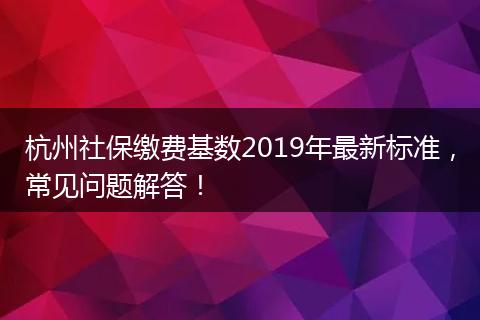 杭州社保缴费基数2019年最新标准，常见问题解答！