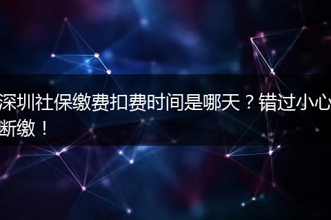 深圳社保缴费扣费时间是哪天？错过小心断缴！