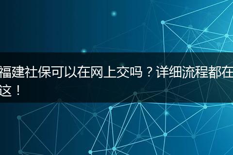 福建社保可以在网上交吗？详细流程都在这！