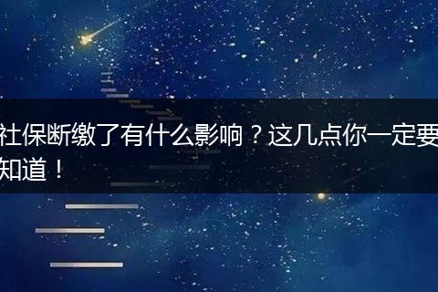 社保断缴了有什么影响？这几点你一定要知道！