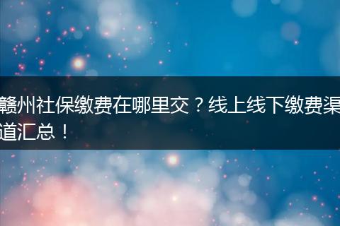 赣州社保缴费在哪里交？线上线下缴费渠道汇总！