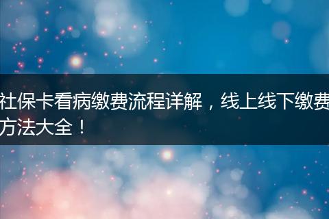 社保卡看病缴费流程详解，线上线下缴费方法大全！