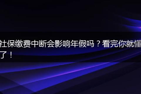 社保缴费中断会影响年假吗？看完你就懂了！