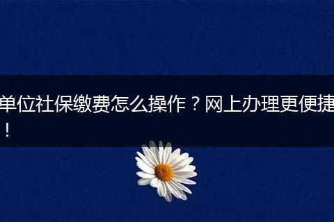 单位社保缴费怎么操作？网上办理更便捷！