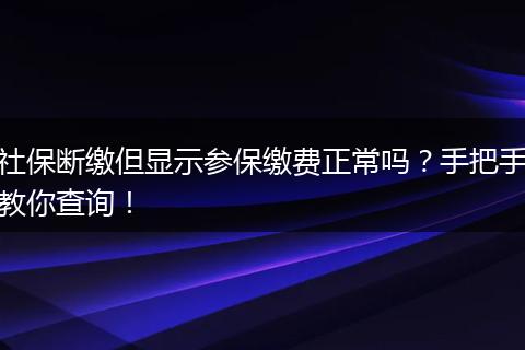 社保断缴但显示参保缴费正常吗？手把手教你查询！