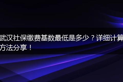 武汉社保缴费基数最低是多少？详细计算方法分享！