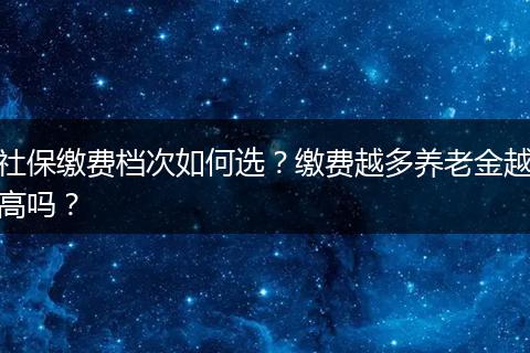 社保缴费档次如何选？缴费越多养老金越高吗？