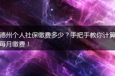德州个人社保缴费多少？手把手教你计算每月缴费！